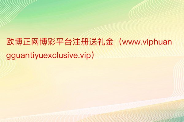 欧博正网博彩平台注册送礼金（www.viphuangguantiyuexclusive.vip）