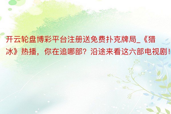 开云轮盘博彩平台注册送免费扑克牌局_《猎冰》热播，你在追哪部？沿途来看这六部电视剧！