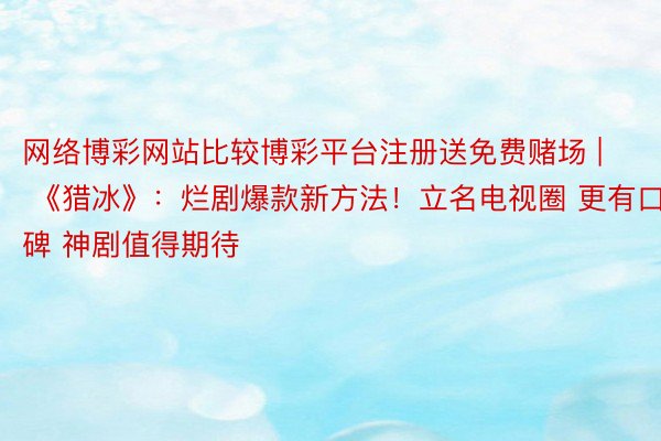 网络博彩网站比较博彩平台注册送免费赌场 | 《猎冰》：烂剧爆款新方法！立名电视圈 更有口碑 神剧值得期待