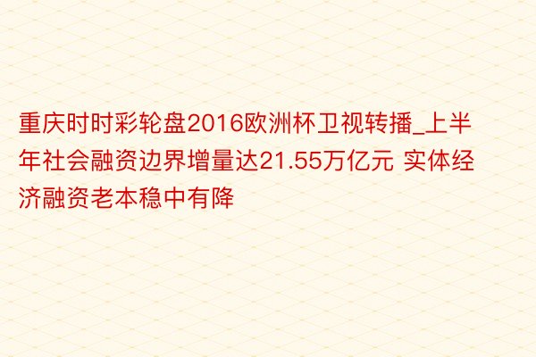 重庆时时彩轮盘2016欧洲杯卫视转播_上半年社会融资边界增量达21.55万亿元 实体经济融资老本稳中有降