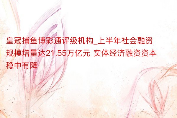 皇冠捕鱼博彩通评级机构_上半年社会融资规模增量达21.55万亿元 实体经济融资资本稳中有降