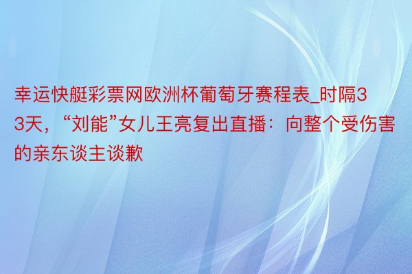 幸运快艇彩票网欧洲杯葡萄牙赛程表_时隔33天，“刘能”女儿王亮复出直播：向整个受伤害的亲东谈主谈歉