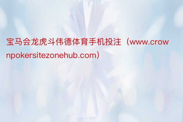 宝马会龙虎斗伟德体育手机投注（www.crownpokersitezonehub.com）