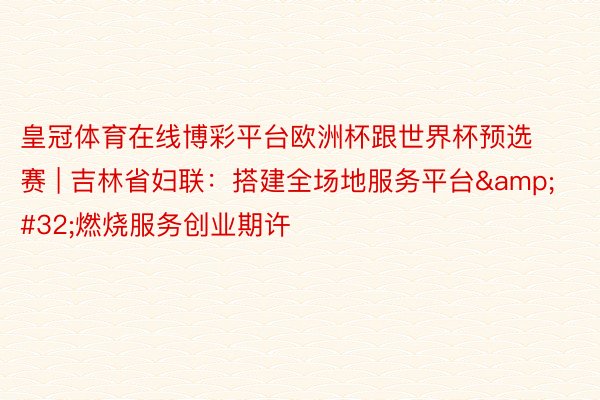 皇冠体育在线博彩平台欧洲杯跟世界杯预选赛 | 吉林省妇联：搭建全场地服务平台&#32;燃烧服务创业期许