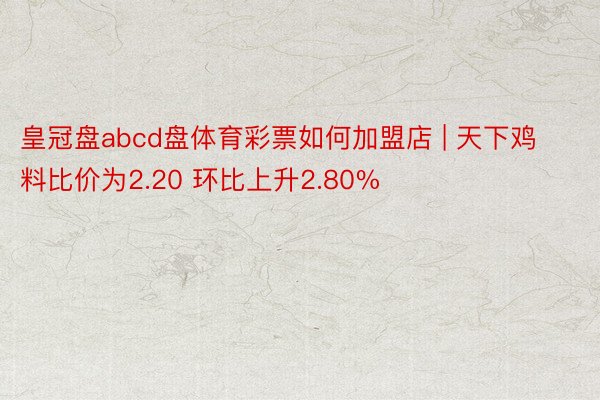 皇冠盘abcd盘体育彩票如何加盟店 | 天下鸡料比价为2.20 环比上升2.80%