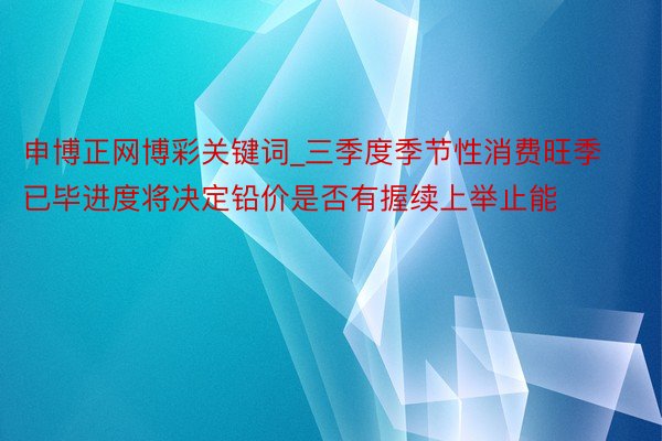 申博正网博彩关键词_三季度季节性消费旺季已毕进度将决定铅价是否有握续上举止能