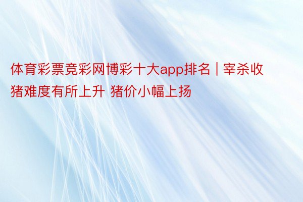 体育彩票竞彩网博彩十大app排名 | 宰杀收猪难度有所上升 猪价小幅上扬