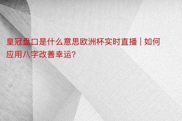 皇冠盘口是什么意思欧洲杯实时直播 | 如何应用八字改善幸运？