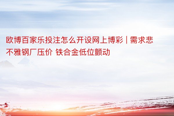 欧博百家乐投注怎么开设网上博彩 | 需求悲不雅钢厂压价 铁合金低位颤动