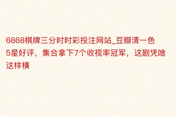 6868棋牌三分时时彩投注网站_豆瓣清一色5星好评，集合拿下7个收视率冠军，这剧凭啥这样横