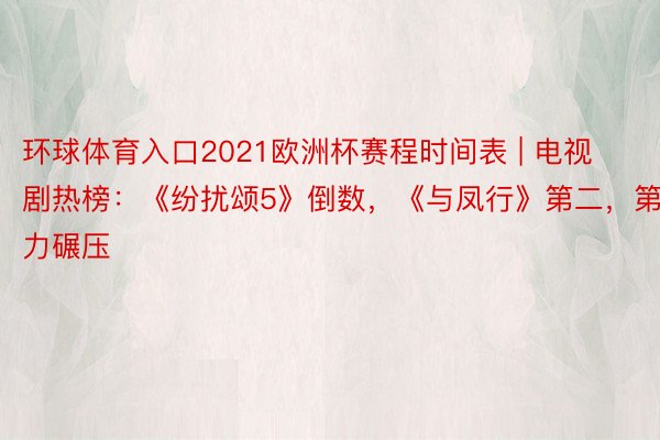 环球体育入口2021欧洲杯赛程时间表 | 电视剧热榜：《纷扰颂5》倒数，《与凤行》第二，第一实力碾压