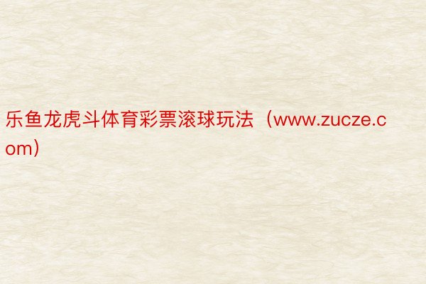 乐鱼龙虎斗体育彩票滚球玩法（www.zucze.com）