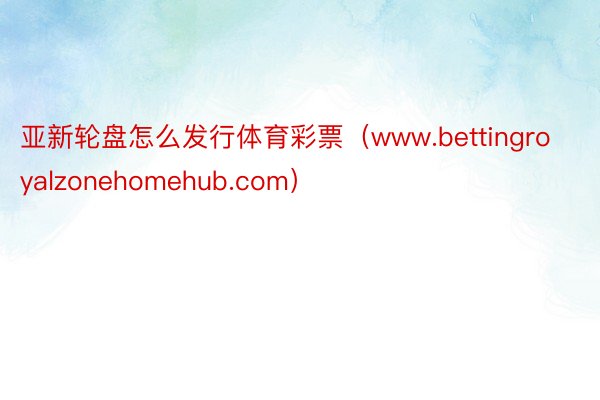 亚新轮盘怎么发行体育彩票（www.bettingroyalzonehomehub.com）