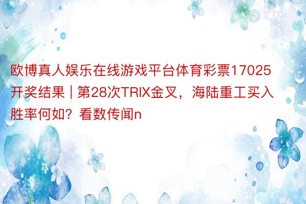 欧博真人娱乐在线游戏平台体育彩票17025开奖结果 | 第28次TRIX金叉，海陆重工买入胜率何如？看数传闻n