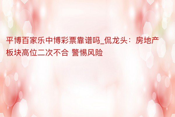 平博百家乐中博彩票靠谱吗_侃龙头：房地产板块高位二次不合 警惕风险