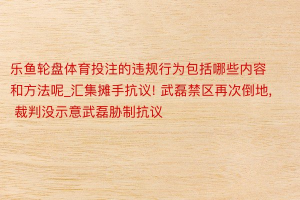 乐鱼轮盘体育投注的违规行为包括哪些内容和方法呢_汇集摊手抗议! 武磊禁区再次倒地, 裁判没示意武磊胁制抗议