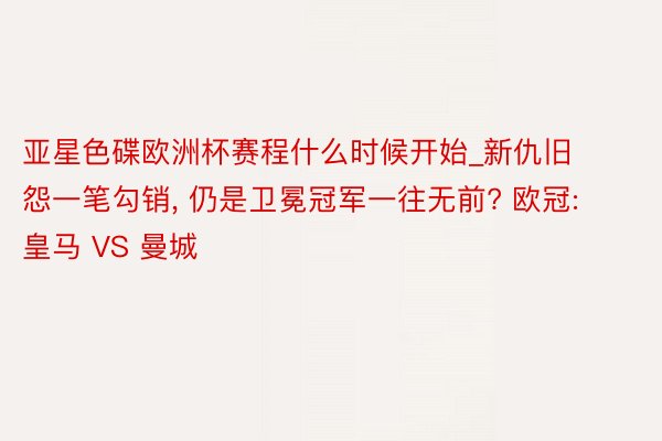 亚星色碟欧洲杯赛程什么时候开始_新仇旧怨一笔勾销, 仍是卫冕冠军一往无前? 欧冠: 皇马 VS 曼城