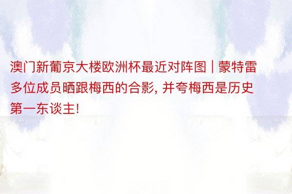 澳门新葡京大楼欧洲杯最近对阵图 | 蒙特雷多位成员晒跟梅西的合影, 并夸梅西是历史第一东谈主!