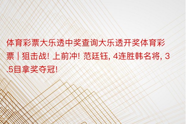 体育彩票大乐透中奖查询大乐透开奖体育彩票 | 狙击战! 上前冲! 范廷钰, 4连胜韩名将, 3.5目拿奖夺冠!
