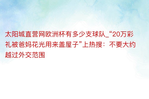 太阳城直营网欧洲杯有多少支球队_“20万彩礼被爸妈花光用来盖屋子”上热搜：不要大约越过外交范围