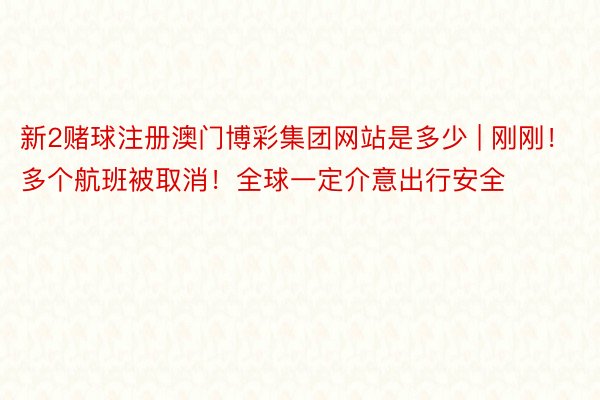 新2赌球注册澳门博彩集团网站是多少 | 刚刚！多个航班被取消！全球一定介意出行安全
