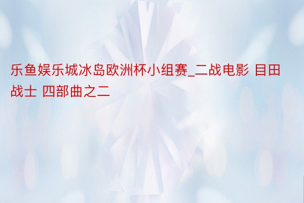 乐鱼娱乐城冰岛欧洲杯小组赛_二战电影 目田战士 四部曲之二
