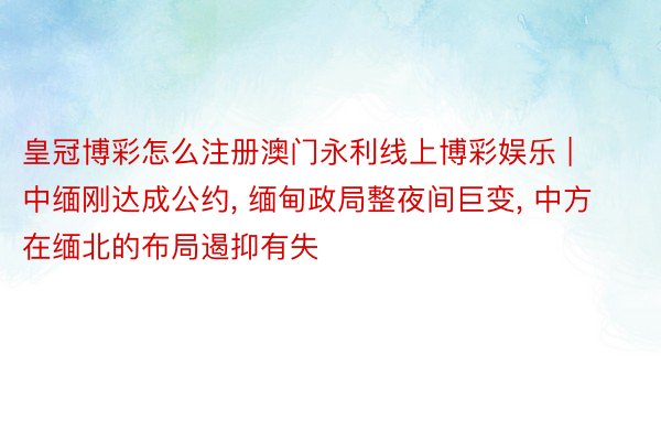 皇冠博彩怎么注册澳门永利线上博彩娱乐 | 中缅刚达成公约, 缅甸政局整夜间巨变, 中方在缅北的布局遏抑有失