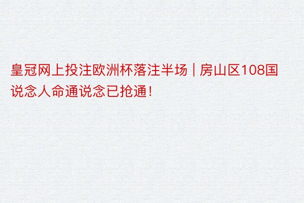 皇冠网上投注欧洲杯落注半场 | 房山区108国说念人命通说念已抢通!