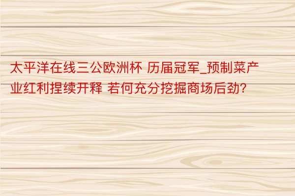 太平洋在线三公欧洲杯 历届冠军_预制菜产业红利捏续开释 若何充分挖掘商场后劲？