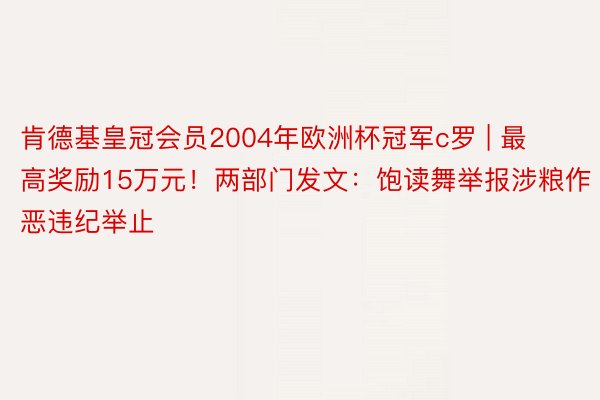 肯德基皇冠会员2004年欧洲杯冠军c罗 | 最高奖励15万元！两部门发文：饱读舞举报涉粮作恶违纪举止