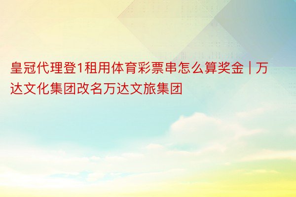 皇冠代理登1租用体育彩票串怎么算奖金 | 万达文化集团改名万达文旅集团