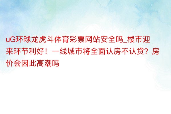 uG环球龙虎斗体育彩票网站安全吗_楼市迎来环节利好！一线城市将全面认房不认贷？房价会因此高潮吗