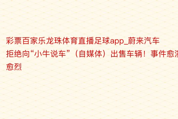 彩票百家乐龙珠体育直播足球app_蔚来汽车拒绝向“小牛说车”（自媒体）出售车辆！事件愈演愈烈