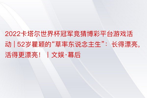 2022卡塔尔世界杯冠军竞猜博彩平台游戏活动 | 52岁瞿颖的“草率东说念主生”：长得漂亮，活得更漂亮！丨文娱·幕后