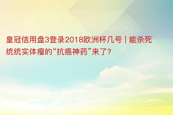 皇冠信用盘3登录2018欧洲杯几号 | 能杀死统统实体瘤的“抗癌神药”来了？