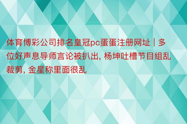 体育博彩公司排名皇冠pc蛋蛋注册网址 | 多位好声息导师言论被扒出, 杨坤吐槽节目组乱裁剪, 金星称里面很乱