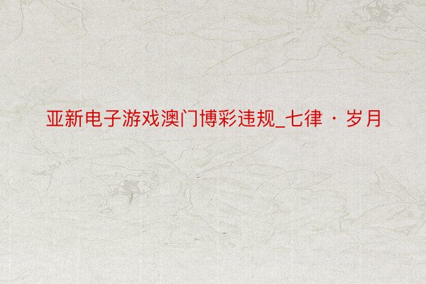 亚新电子游戏澳门博彩违规_七律 · 岁月