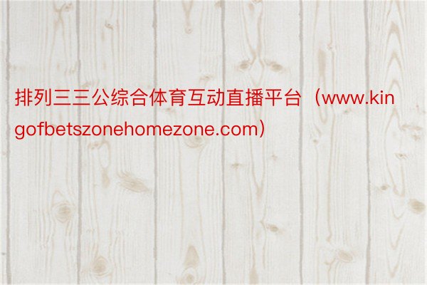 排列三三公综合体育互动直播平台（www.kingofbetszonehomezone.com）