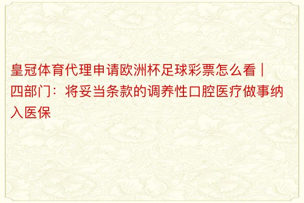 皇冠体育代理申请欧洲杯足球彩票怎么看 | 四部门：将妥当条款的调养性口腔医疗做事纳入医保