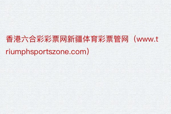 香港六合彩彩票网新疆体育彩票管网（www.triumphsportszone.com）