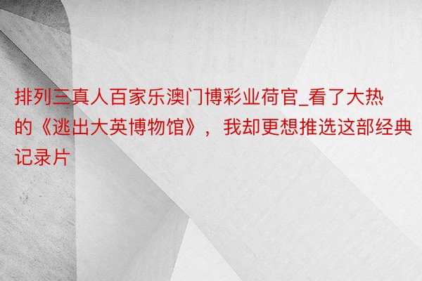 排列三真人百家乐澳门博彩业荷官_看了大热的《逃出大英博物馆》，我却更想推选这部经典记录片
