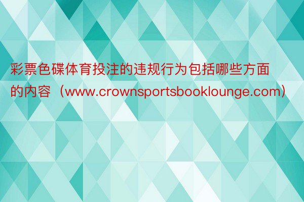 彩票色碟体育投注的违规行为包括哪些方面的内容（www.crownsportsbooklounge.com）