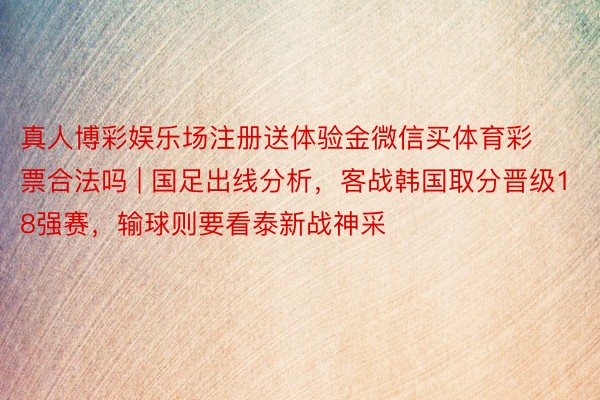 真人博彩娱乐场注册送体验金微信买体育彩票合法吗 | 国足出线分析，客战韩国取分晋级18强赛，输球则要看泰新战神采