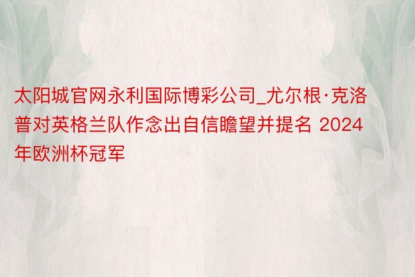 太阳城官网永利国际博彩公司_尤尔根·克洛普对英格兰队作念出自信瞻望并提名 2024 年欧洲杯冠军