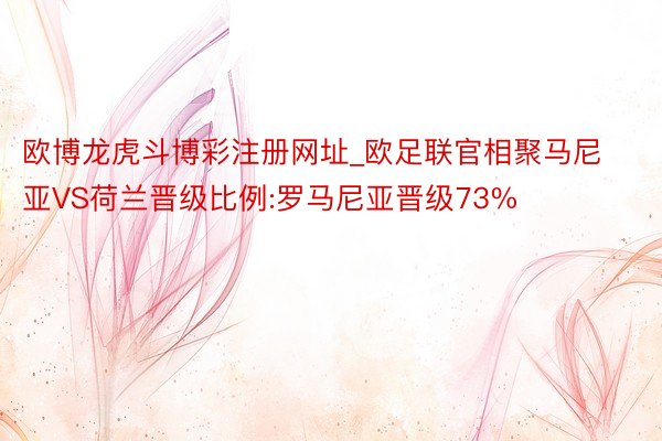 欧博龙虎斗博彩注册网址_欧足联官相聚马尼亚VS荷兰晋级比例:罗马尼亚晋级73%