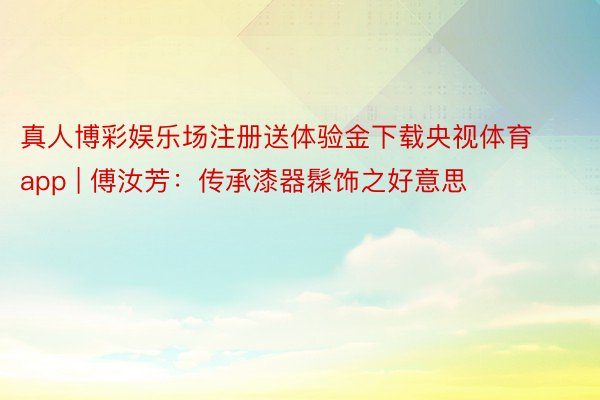 真人博彩娱乐场注册送体验金下载央视体育app | 傅汝芳：传承漆器髹饰之好意思