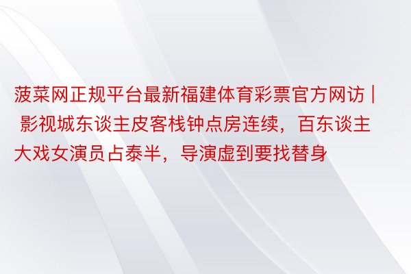 菠菜网正规平台最新福建体育彩票官方网访 | 影视城东谈主皮客栈钟点房连续，百东谈主大戏女演员占泰半，导演虚到要找替身