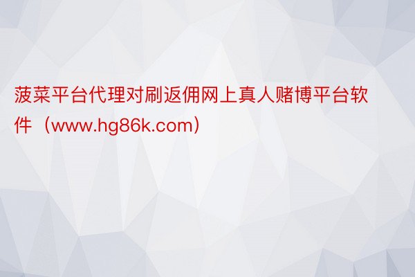 菠菜平台代理对刷返佣网上真人赌博平台软件（www.hg86k.com）