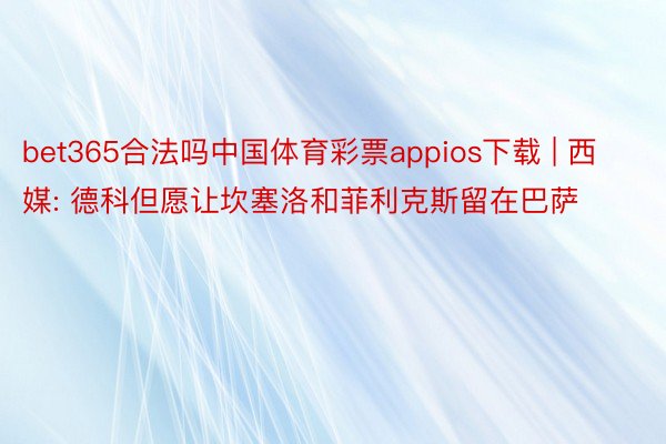 bet365合法吗中国体育彩票appios下载 | 西媒: 德科但愿让坎塞洛和菲利克斯留在巴萨