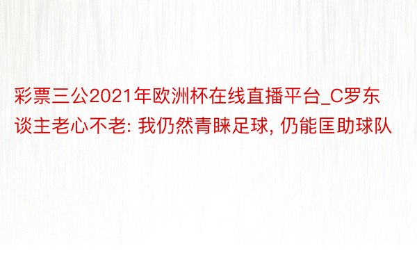 彩票三公2021年欧洲杯在线直播平台_C罗东谈主老心不老: 我仍然青睐足球, 仍能匡助球队